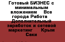 Готовый БИЗНЕС с минимальным вложением! - Все города Работа » Дополнительный заработок и сетевой маркетинг   . Крым,Саки